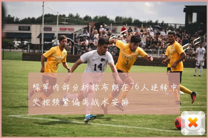 绿军内部分析称布朗在76人逆转中失控频繁偏离战术安排